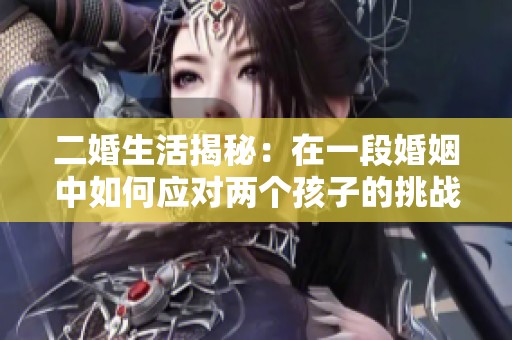 二婚生活揭秘：在一段婚姻中如何应对两个孩子的挑战