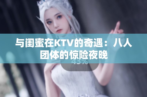 与闺蜜在KTV的奇遇：八人团体的惊险夜晚