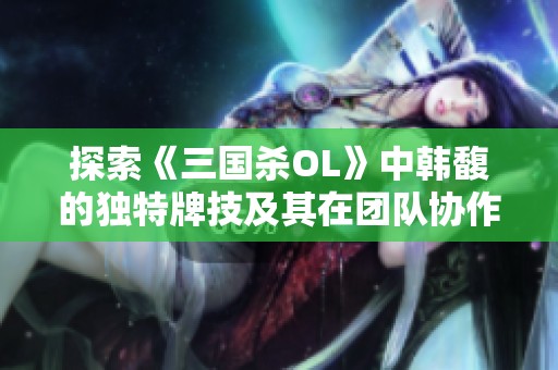 探索《三国杀OL》中韩馥的独特牌技及其在团队协作中的新策略技巧揭秘