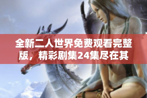 全新二人世界免费观看完整版，精彩剧集24集尽在其中