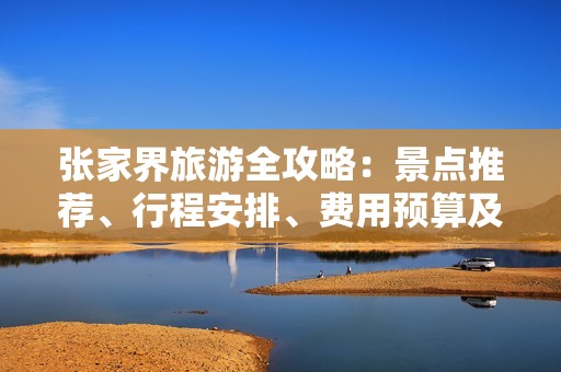 张家界旅游全攻略：景点推荐、行程安排、费用预算及真实体验分享与大峡谷住宿指南