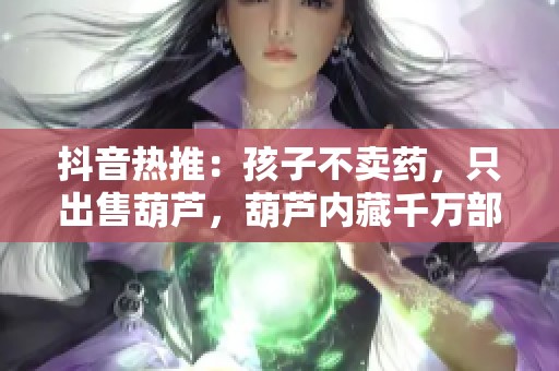 抖音热推：孩子不卖药，只出售葫芦，葫芦内藏千万部电影任你免费观看