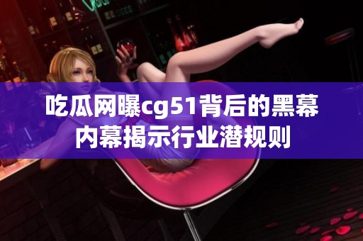 吃瓜网曝cg51背后的黑幕内幕揭示行业潜规则