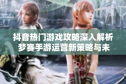 抖音热门游戏攻略深入解析 梦赛手游运营新策略与未来作品规划探讨