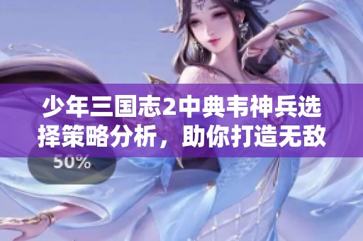 少年三国志2中典韦神兵选择策略分析，助你打造无敌战力攻略