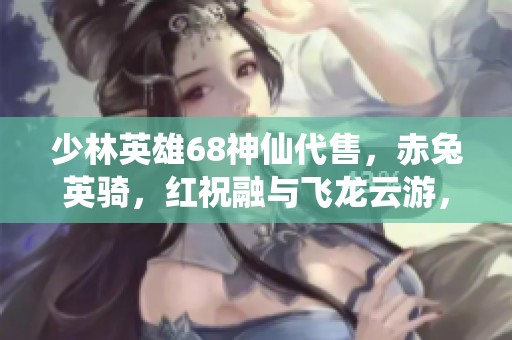 少林英雄68神仙代售，赤兔英骑，红祝融与飞龙云游，全套七八星装备开放售卖