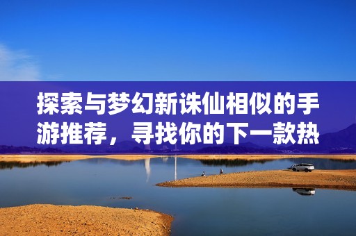 探索与梦幻新诛仙相似的手游推荐，寻找你的下一款热血仙侠之旅！