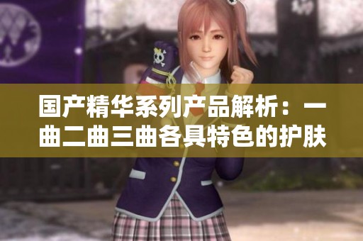 国产精华系列产品解析：一曲二曲三曲各具特色的护肤之道