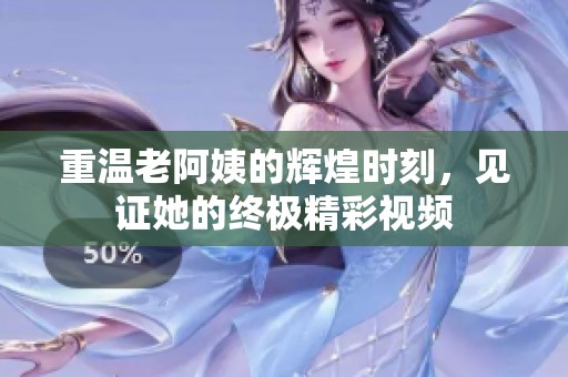 重温老阿姨的辉煌时刻，见证她的终极精彩视频