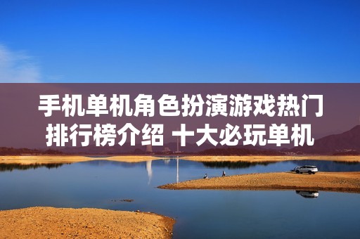 手机单机角色扮演游戏热门排行榜介绍 十大必玩单机 RPG 游戏推荐指南