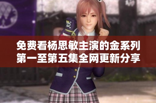 免费看杨思敏主演的金系列第一至第五集全网更新分享