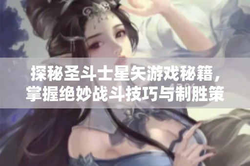 探秘圣斗士星矢游戏秘籍，掌握绝妙战斗技巧与制胜策略的方法分享