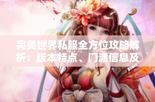 完美世界私服全方位攻略解析：版本特点、门派信息及特色优势详解