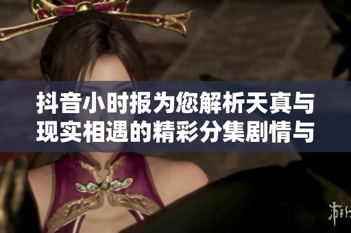 抖音小时报为您解析天真与现实相遇的精彩分集剧情与社会影响