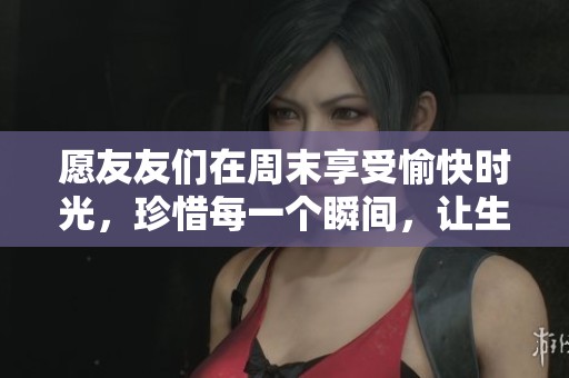 愿友友们在周末享受愉快时光，珍惜每一个瞬间，让生活充满快乐与美好回忆