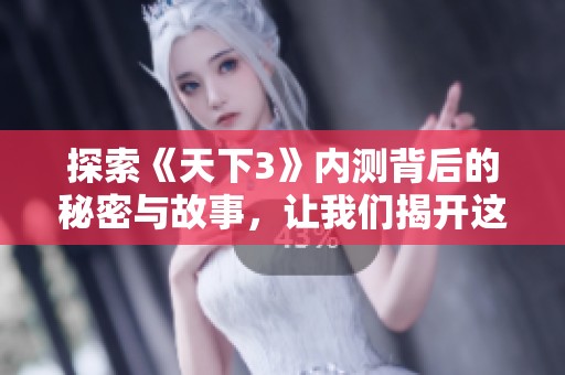 探索《天下3》内测背后的秘密与故事，让我们揭开这款游戏的神秘面纱