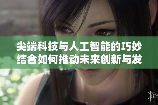 尖端科技与人工智能的巧妙结合如何推动未来创新与发展的新篇章