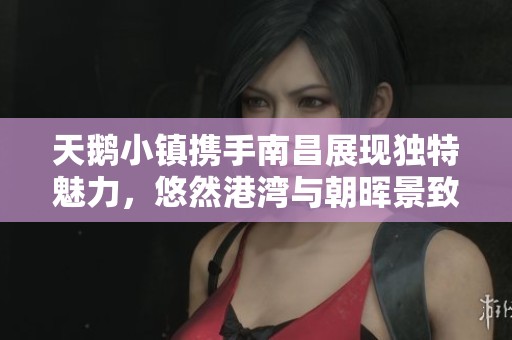 天鹅小镇携手南昌展现独特魅力，悠然港湾与朝晖景致交融之美尽显城中风光