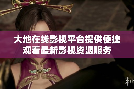 大地在线影视平台提供便捷观看最新影视资源服务