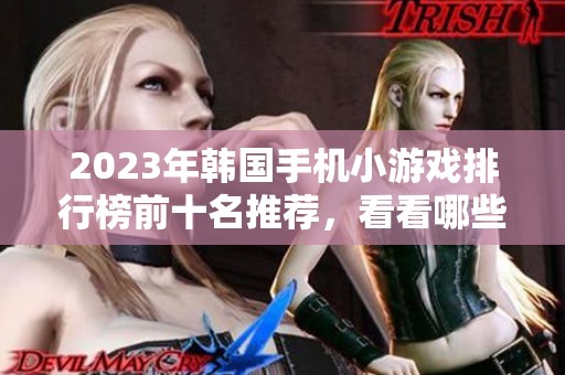 2023年韩国手机小游戏排行榜前十名推荐，看看哪些游戏最受欢迎且好玩