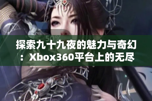 探索九十九夜的魅力与奇幻：Xbox360平台上的无尽之夜游戏体验分析