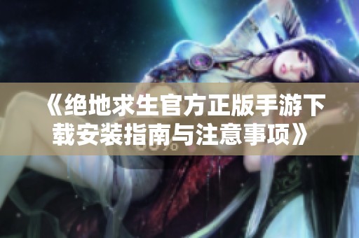 《绝地求生官方正版手游下载安装指南与注意事项》