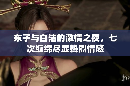 东子与白洁的激情之夜，七次缠绵尽显热烈情感