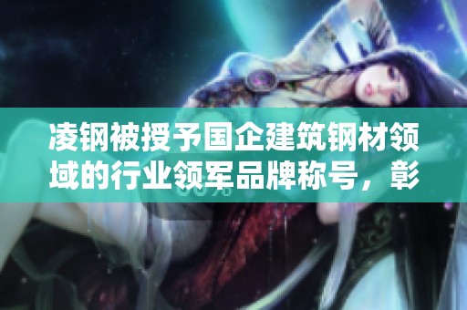 凌钢被授予国企建筑钢材领域的行业领军品牌称号，彰显卓越制造实力与市场影响力