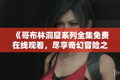 《哥布林洞窟系列全集免费在线观看，尽享奇幻冒险之旅》