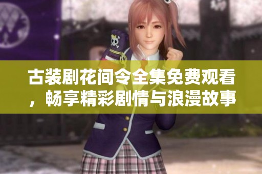 古装剧花间令全集免费观看，畅享精彩剧情与浪漫故事