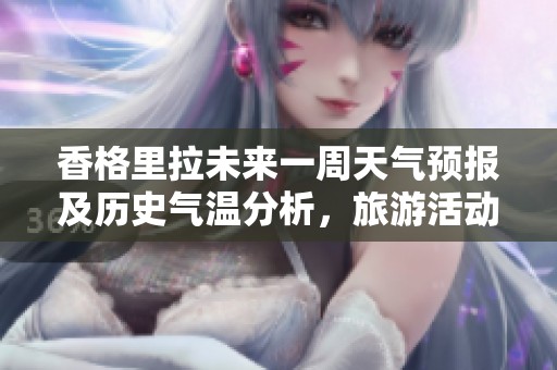 香格里拉未来一周天气预报及历史气温分析，旅游活动指数指南助你完美出行
