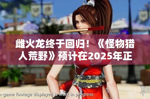 雌火龙终于回归！《怪物猎人荒野》预计在2025年正式上线，猎人们准备好了吗