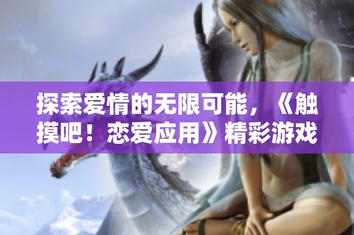 探索爱情的无限可能，《触摸吧！恋爱应用》精彩游戏体验全解析