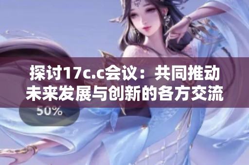 探讨17c.c会议：共同推动未来发展与创新的各方交流