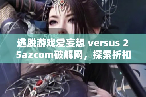 逃脱游戏爱妄想 versus 25azcom破解网，探索折扣手游的独特魅力与玩法对比