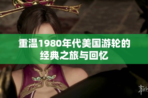 重温1980年代美国游轮的经典之旅与回忆