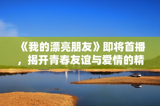 《我的漂亮朋友》即将首播，揭开青春友谊与爱情的精彩篇章