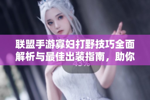 联盟手游寡妇打野技巧全面解析与最佳出装指南，助你轻松掌控战局