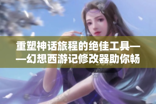 重塑神话旅程的绝佳工具——幻想西游记修改器助你畅游虚幻世界