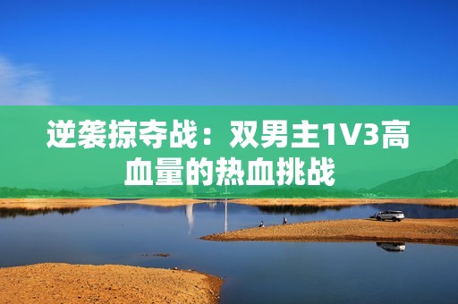 逆袭掠夺战：双男主1V3高血量的热血挑战