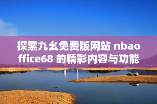 探索九幺免费版网站 nbaoffice68 的精彩内容与功能体验
