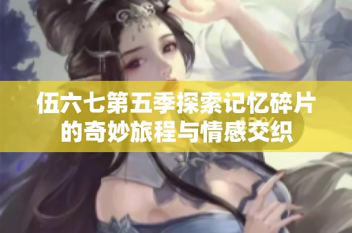伍六七第五季探索记忆碎片的奇妙旅程与情感交织