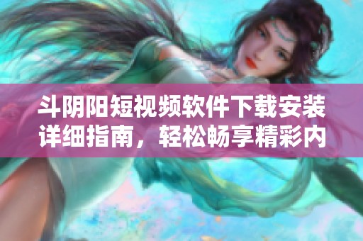 斗阴阳短视频软件下载安装详细指南，轻松畅享精彩内容