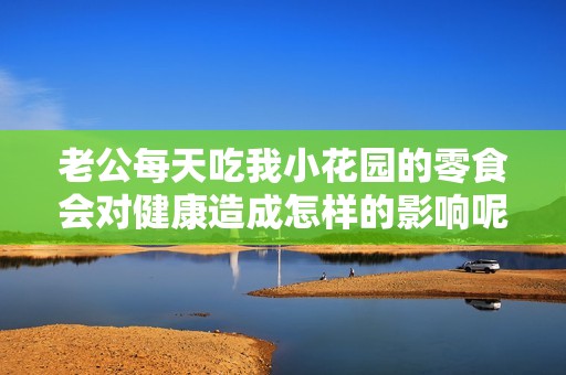 老公每天吃我小花园的零食会对健康造成怎样的影响呢
