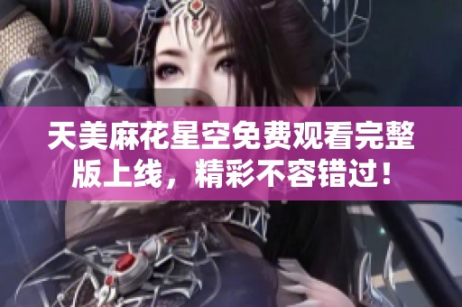 天美麻花星空免费观看完整版上线，精彩不容错过！