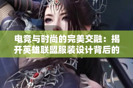 电竞与时尚的完美交融：揭开英雄联盟服装设计背后的独特魅力与风格