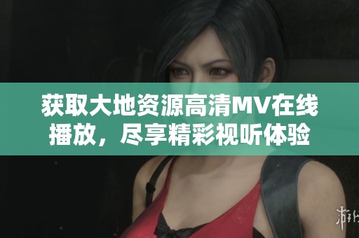 获取大地资源高清MV在线播放，尽享精彩视听体验