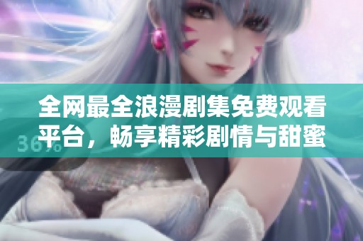 全网最全浪漫剧集免费观看平台，畅享精彩剧情与甜蜜爱情