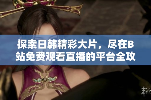 探索日韩精彩大片，尽在B站免费观看直播的平台全攻略
