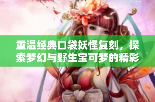 重温经典口袋妖怪复刻，探索梦幻与野生宝可梦的精彩冒险之旅